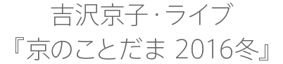 吉沢京子・ライブ『京のことだま 2016冬』